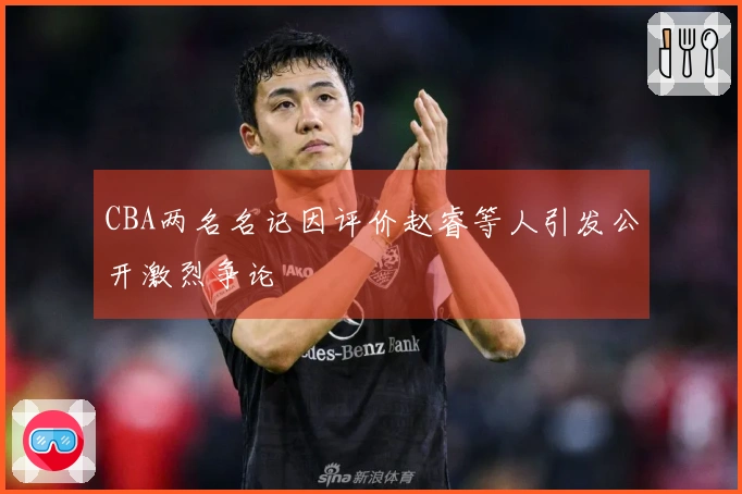 CBA两名名记因评价赵睿等人引发公开激烈争论