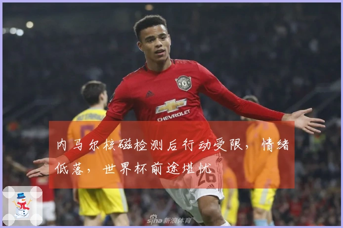 内马尔核磁检测后行动受限，情绪低落，世界杯前途堪忧